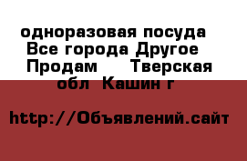 одноразовая посуда - Все города Другое » Продам   . Тверская обл.,Кашин г.